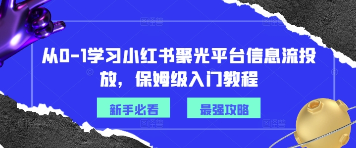 从0-1学习小红书聚光平台信息流投放，保姆级入门教程-游客之家