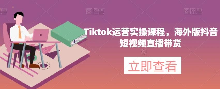 Tiktok运营实操课程，海外版抖音短视频直播带货-游客之家