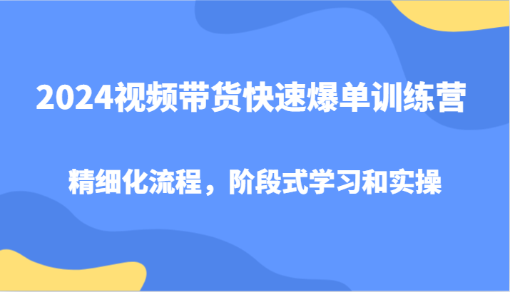 2024视频带货快速爆单训练营，精细化流程，阶段式学习和实操-游客之家