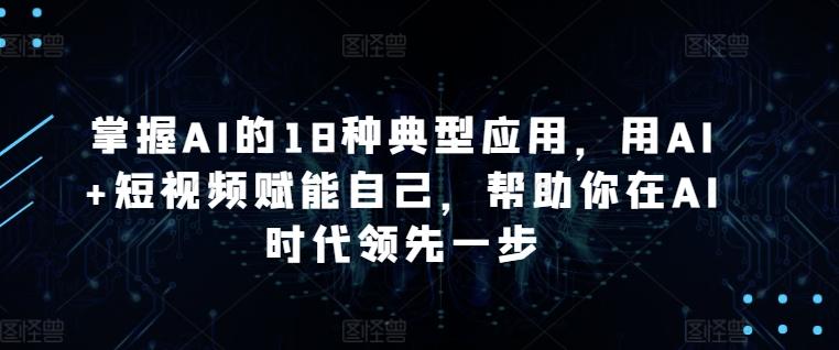 掌握AI的18种典型应用，用AI+短视频赋能自己，帮助你在AI时代领先一步-游客之家