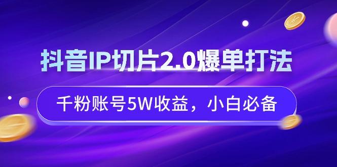 抖音IP切片2.0爆单打法，千粉账号5W收益，小白必备-游客之家