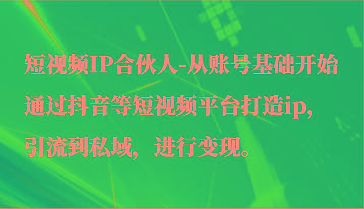 短视频IP合伙人-从账号基础开始通过抖音等短视频平台打造ip，引流到私域，进行变现。-游客之家