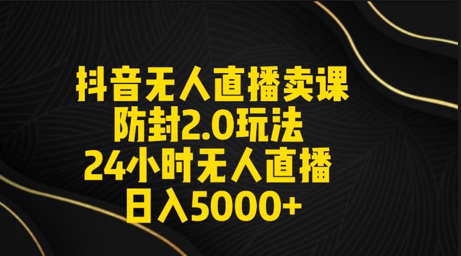 抖音无人直播卖课防封2.0玩法 打造日不落直播间 日入5000+附直播素材+音频-游客之家