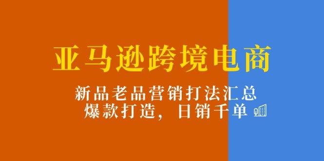 亚马逊跨境电商：新品老品营销打法汇总，爆款打造，日销千单-游客之家