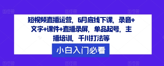 短视频直播运营，6月底线下课，录音+文字+课件+直播录屏，单品起号，主播培训，千川打法等-游客之家