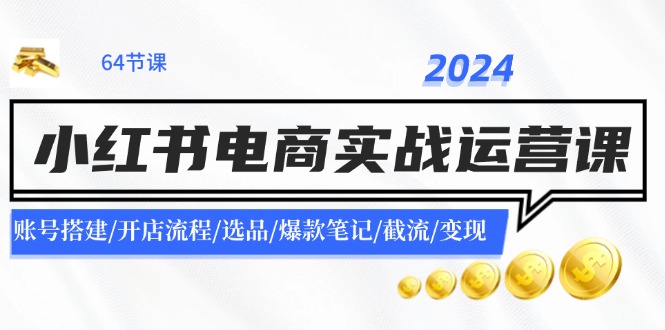 2024小红书电商实战运营课：账号搭建/开店流程/选品/爆款笔记/截流/变现-游客之家