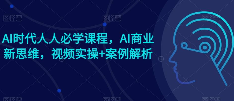AI时代人人必学课程，AI商业新思维，视频实操+案例解析【赠AI商业爆款案例】-游客之家