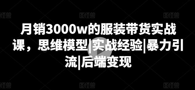 月销3000w的服装带货实战课，思维模型|实战经验|暴力引流|后端变现-游客之家