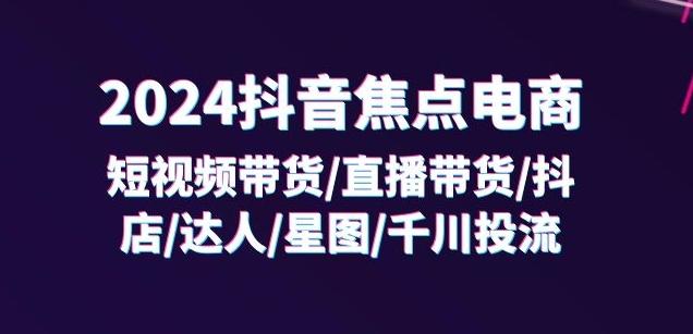2024抖音焦点电商：短视频带货/直播带货/抖店/达人/星图/千川投流/32节课-游客之家