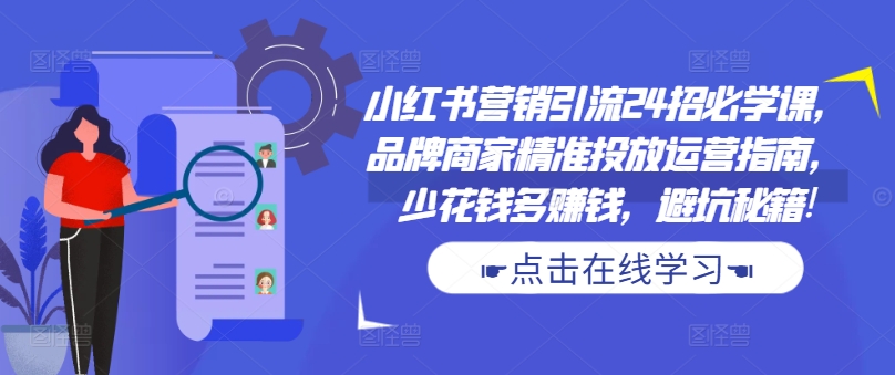 小红书营销引流24招必学课，品牌商家精准投放运营指南，少花钱多赚钱，避坑秘籍!-游客之家