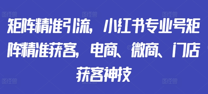 矩阵精准引流，小红书专业号矩阵精准获客，电商、微商、门店获客神技-游客之家