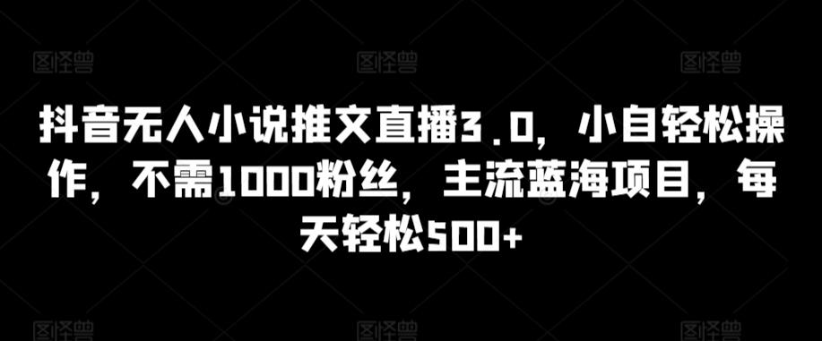 抖音无人小说推文直播3.0，小自轻松操作，不需1000粉丝，主流蓝海项目，每天轻松500+【揭秘】-游客之家