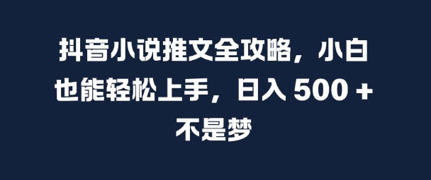 抖音小说推文全攻略，小白也能轻松上手，日入 5张+ 不是梦【揭秘】-游客之家
