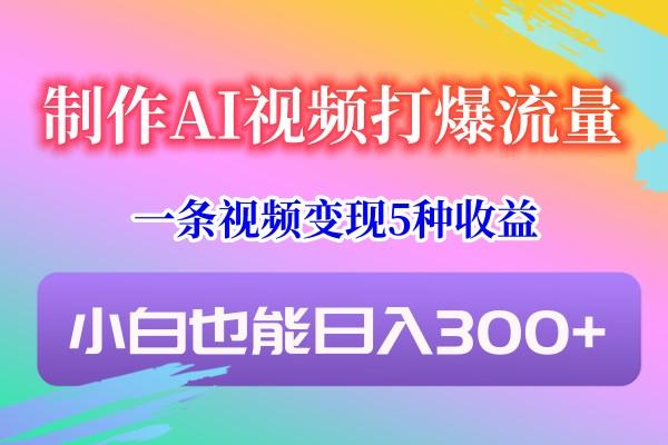 制作AI视频打爆流量，一条视频变现5种收益，小白也能日入300+-游客之家