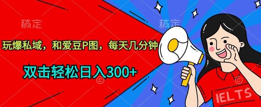 玩爆私域，和爱豆P图，每天几分钟 轻松日入300+【揭秘】-游客之家
