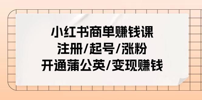 小红书商单赚钱课：注册/起号/涨粉/开通蒲公英/变现赚钱(25节课)-游客之家