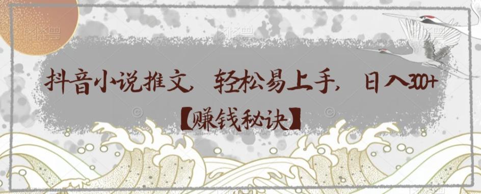 抖音小说推文，轻松易上手，日入300+【赚钱秘诀】-游客之家
