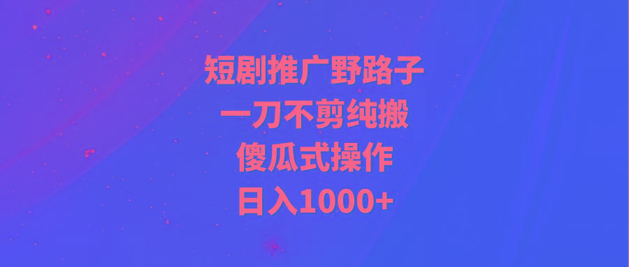 (9586期)短剧推广野路子，一刀不剪纯搬运，傻瓜式操作，日入1000+-游客之家