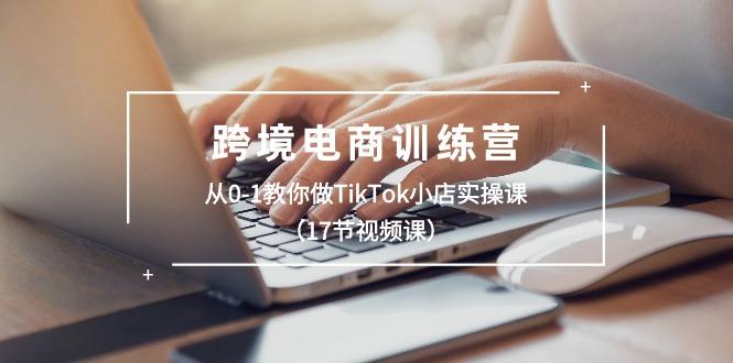 跨境电商训练营：从0-1教你做TikTok小店实操课(17节视频课-游客之家