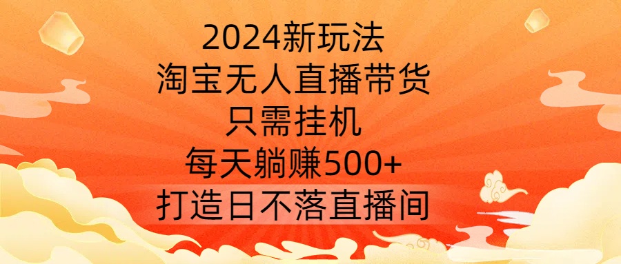 2024新玩法，淘宝无人直播带货，只需挂机，每天躺赚500+ 打造日不落直播间【揭秘】-游客之家