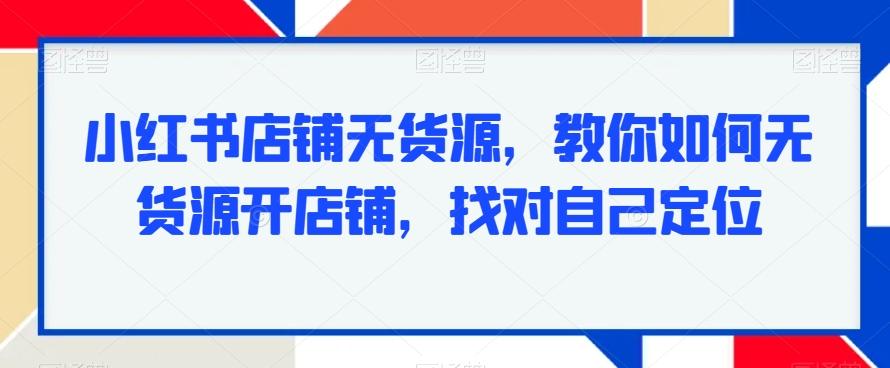 小红书店铺无货源，教你如何无货源开店铺，找对自己定位-游客之家