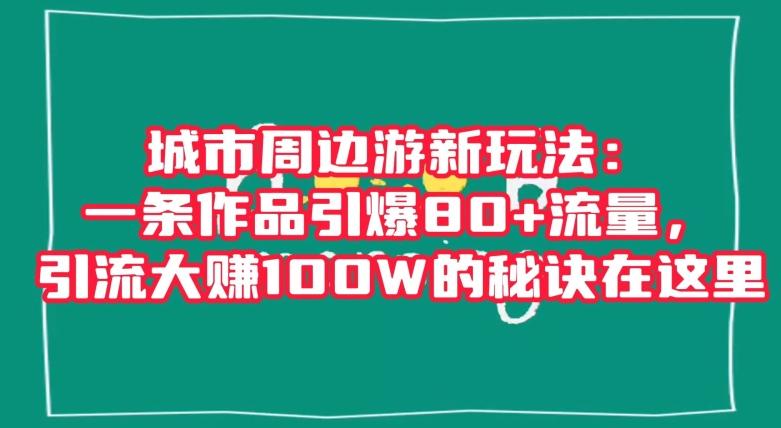 城市周边游新玩法：一条作品引爆80+流量，引流大赚100W的秘诀在这里【揭秘】-游客之家