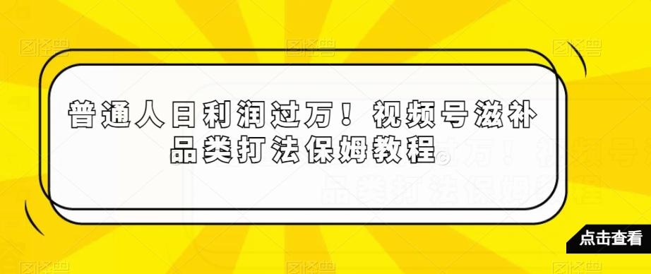 普通人日利润过万！视频号滋补品类打法保姆教程【揭秘】-游客之家