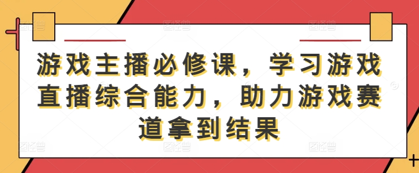 游戏主播必修课，学习游戏直播综合能力，助力游戏赛道拿到结果-游客之家