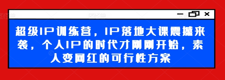 超级IP训练营，IP落地大课震撼来袭，个人IP的时代才刚刚开始，素人变网红的可行性方案-游客之家