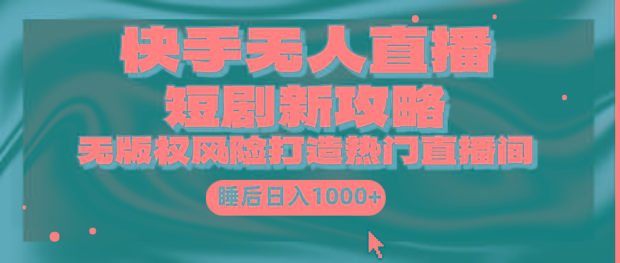 (9918期)快手无人直播短剧新攻略，合规无版权风险，打造热门直播间，睡后日入1000+-游客之家