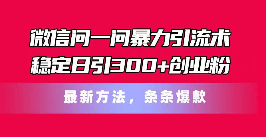 微信问一问暴力引流术，稳定日引300+创业粉，最新方法，条条爆款-游客之家