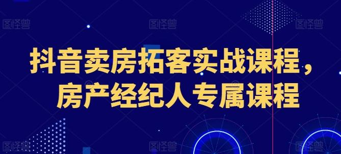 抖音卖房拓客实战课程，房产经纪人专属课程-游客之家