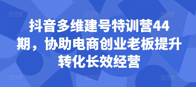 抖音多维建号特训营44期，协助电商创业老板提升转化长效经营-游客之家
