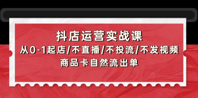 (9705期)抖店运营实战课：从0-1起店/不直播/不投流/不发视频/商品卡自然流出单-游客之家