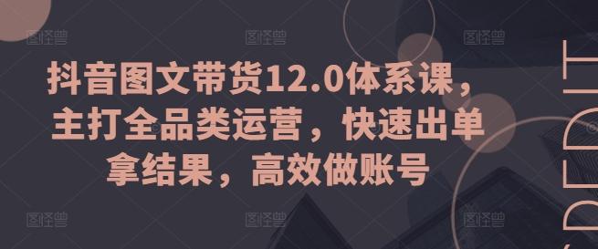 抖音图文带货12.0体系课，主打全品类运营，快速出单拿结果，高效做账号-游客之家