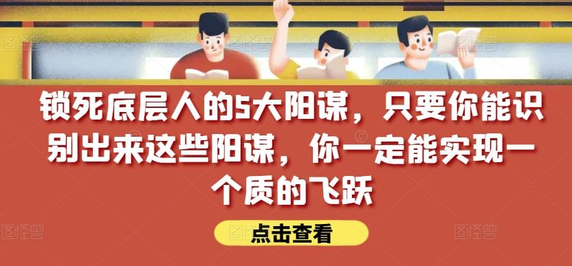 锁死底层人的5大阳谋，只要你能识别出来这些阳谋，你一定能实现一个质的飞跃【付费文章】-游客之家