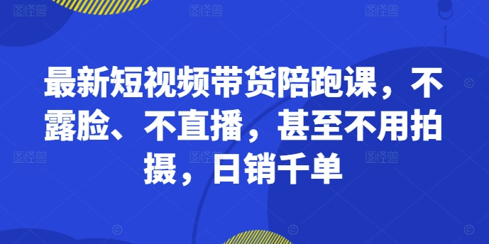 最新短视频带货陪跑课，不露脸、不直播，甚至不用拍摄，日销千单-游客之家