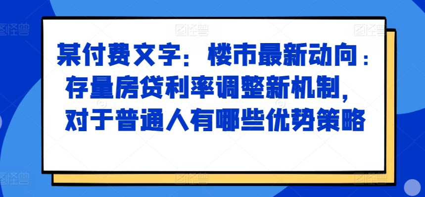 某付费文章：楼市最新动向，存量房贷利率调整新机制，对于普通人有哪些优势策略-游客之家