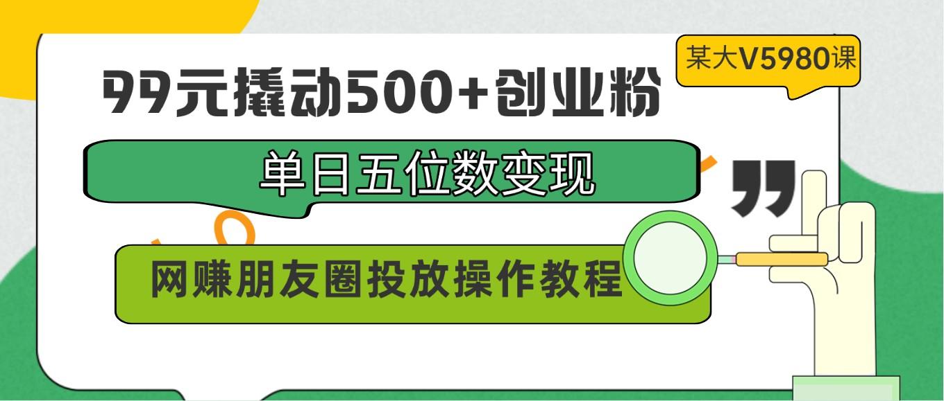 99元撬动500+创业粉，单日五位数变现，网赚朋友圈投放操作教程价值5980！-游客之家