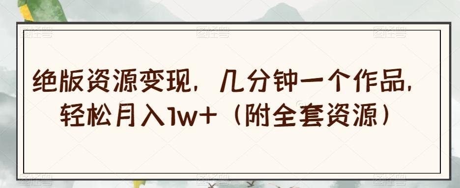 绝版资源变现，几分钟一个作品，轻松月入1w+（附全套资源）【揭秘】-游客之家
