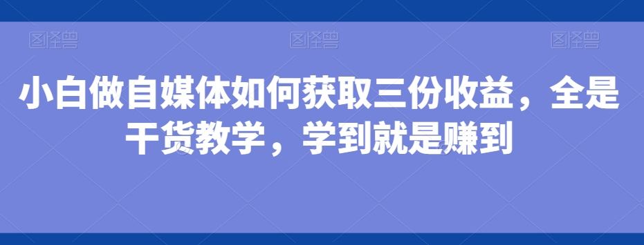 小白做自媒体如何获取三份收益，全是干货教学，学到就是赚到-游客之家