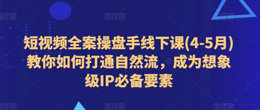 短视频全案操盘手线下课(4-5月)教你如何打通自然流，成为想象级IP必备要素-游客之家