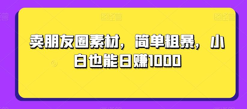 卖朋友圈素材，简单粗暴，小白也能日赚1000-游客之家