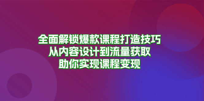 全面解锁爆款课程打造技巧，从内容设计到流量获取，助你实现课程变现-游客之家
