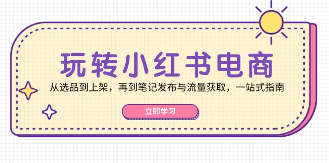 玩转小红书电商：从选品到上架，再到笔记发布与流量获取，一站式指南-游客之家