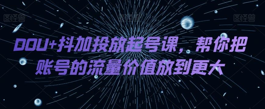 DOU+抖加投放起号课，帮你把账号的流量价值放到更大-游客之家