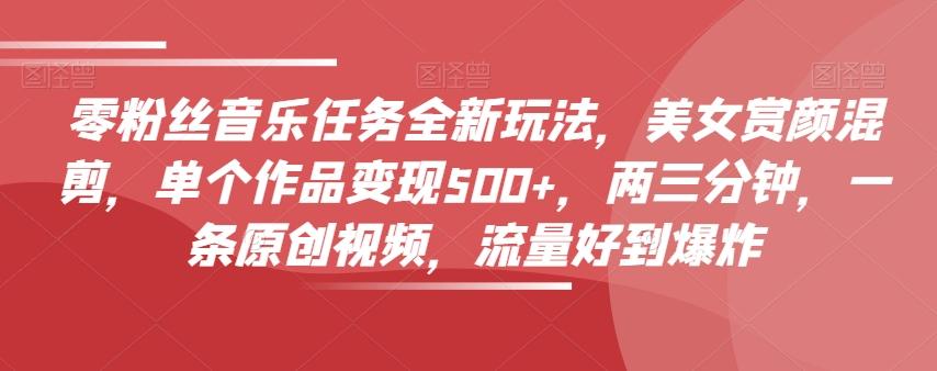 零粉丝音乐任务全新玩法，美女赏颜混剪，单个作品变现500+，两三分钟，一条原创视频，流量好到爆炸-游客之家