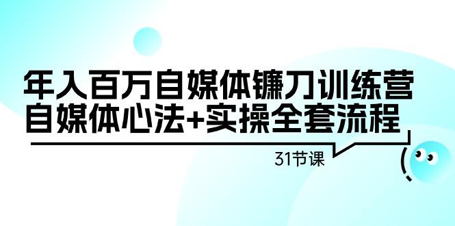 年入百万自媒体镰刀训练营：自媒体心法+实操全套流程(31节课)-游客之家