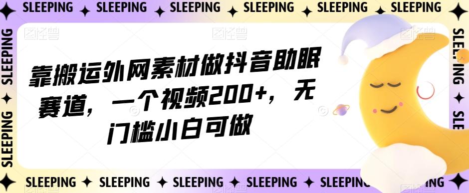 靠搬运外网素材做抖音助眠赛道，一个视频200+，无门槛小白可做【揭秘】-游客之家