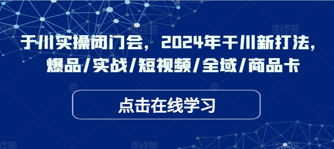 于川实操闭门会，2024年干川新打法，爆品/实战/短视频/全域/商品卡-游客之家